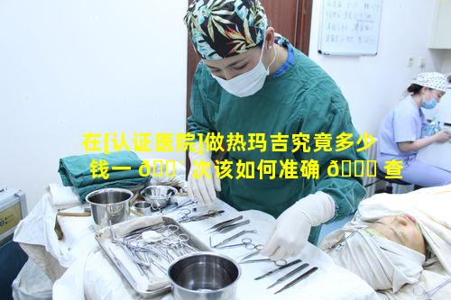 在[认证医院]做热玛吉究竟多少钱一 🌴 次该如何准确 🐛 查询呢